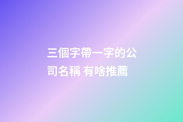 三個字帶一字的公司名稱 有啥推薦-第1張-公司起名-玄機派